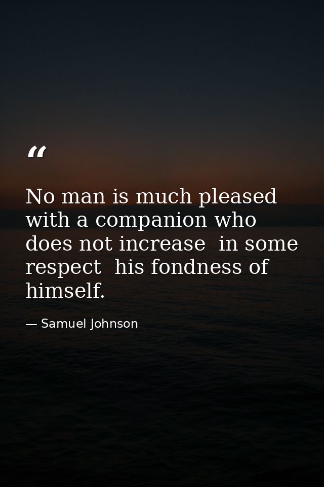 No man is much pleased with a companion who does not increase  in some respect  his fondness of himself. — Samuel Johnson