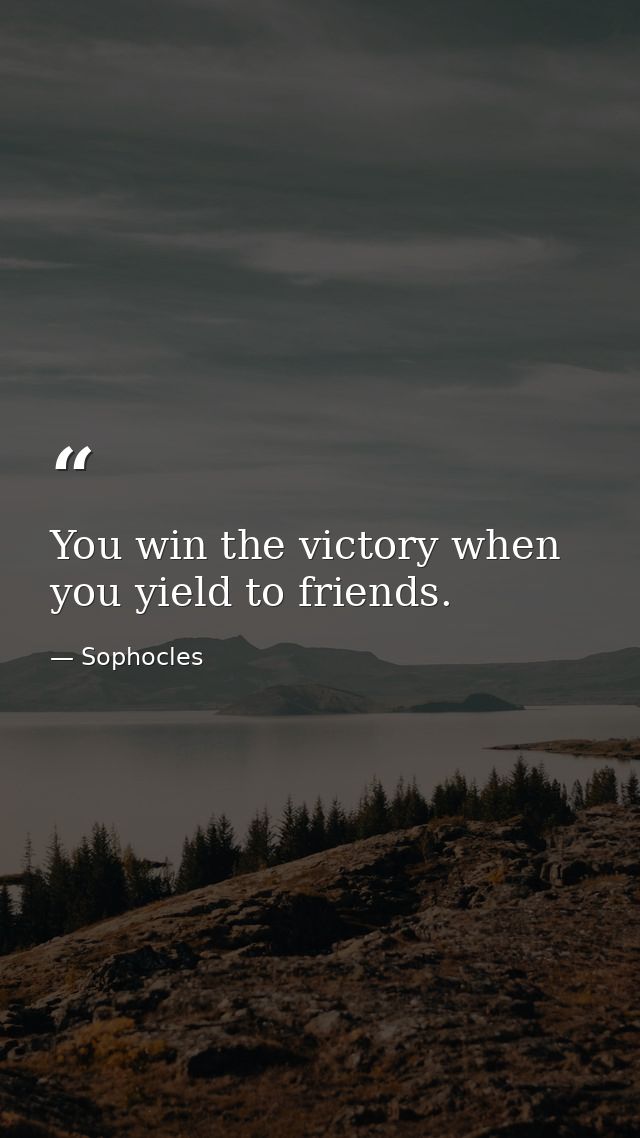 You win the victory when you yield to friends. — Sophocles
