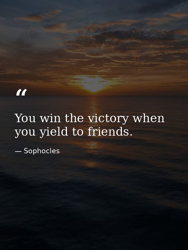 You win the victory when you yield to friends. — Sophocles