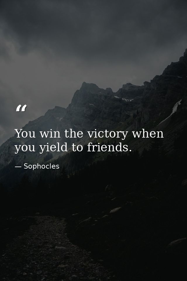 You win the victory when you yield to friends. — Sophocles