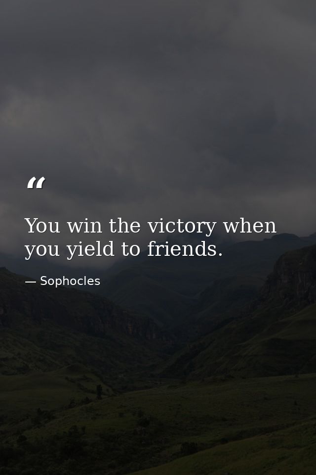 You win the victory when you yield to friends. — Sophocles