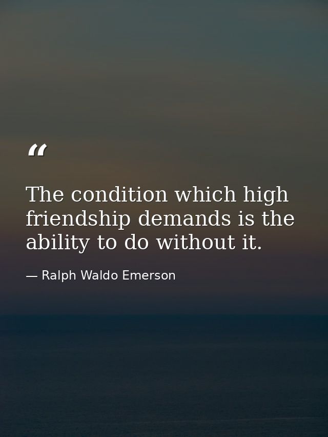 The condition which high friendship demands is the ability to do without it. — Ralph Waldo Emerson