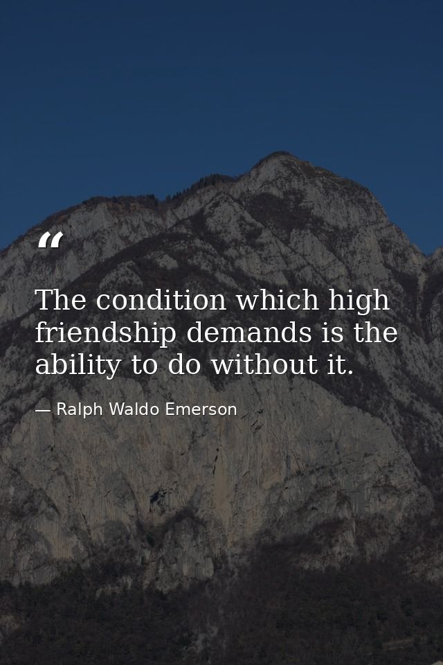The condition which high friendship demands is the ability to do without it. — Ralph Waldo Emerson