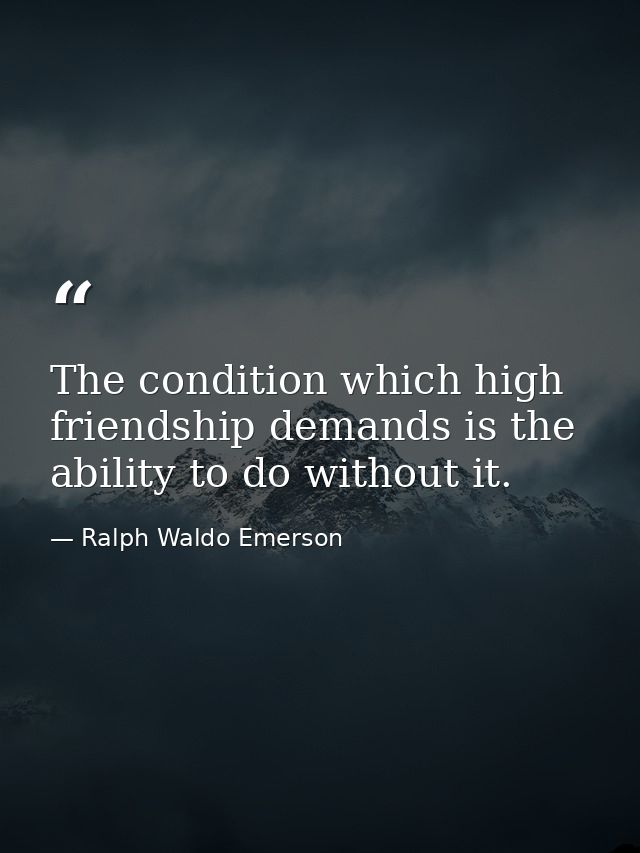 The condition which high friendship demands is the ability to do without it. — Ralph Waldo Emerson