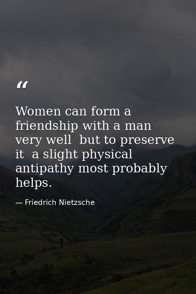 Women can form a friendship with a man very well  but to preserve it  a slight physical antipathy most probably helps. — Friedrich Nietzsche