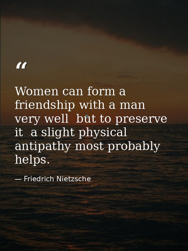Women can form a friendship with a man very well  but to preserve it  a slight physical antipathy most probably helps. — Friedrich Nietzsche