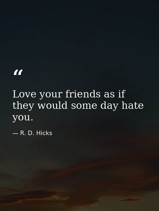 Love your friends as if they would some day hate you. — R. D. Hicks