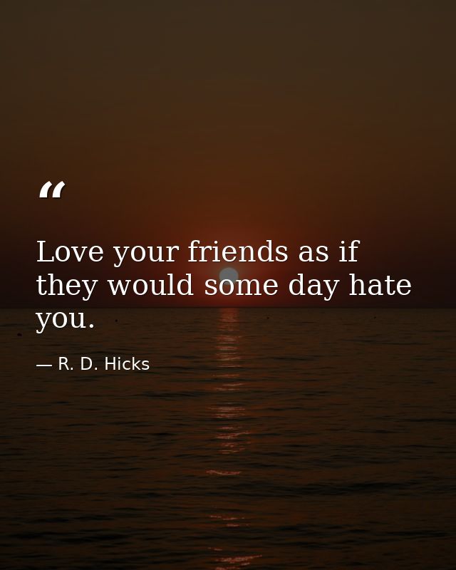 Love your friends as if they would some day hate you. — R. D. Hicks