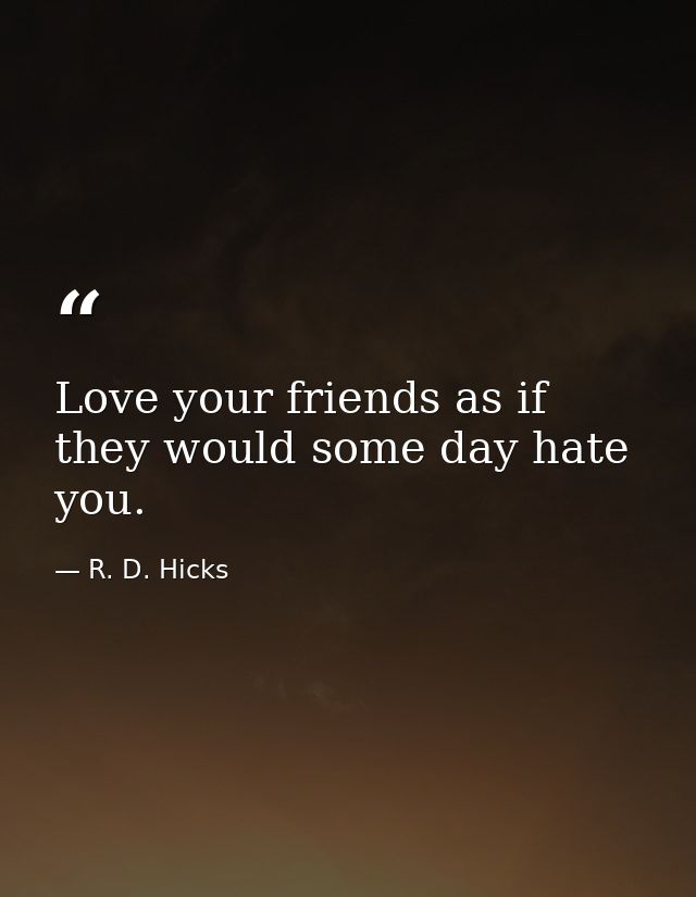 Love your friends as if they would some day hate you. — R. D. Hicks