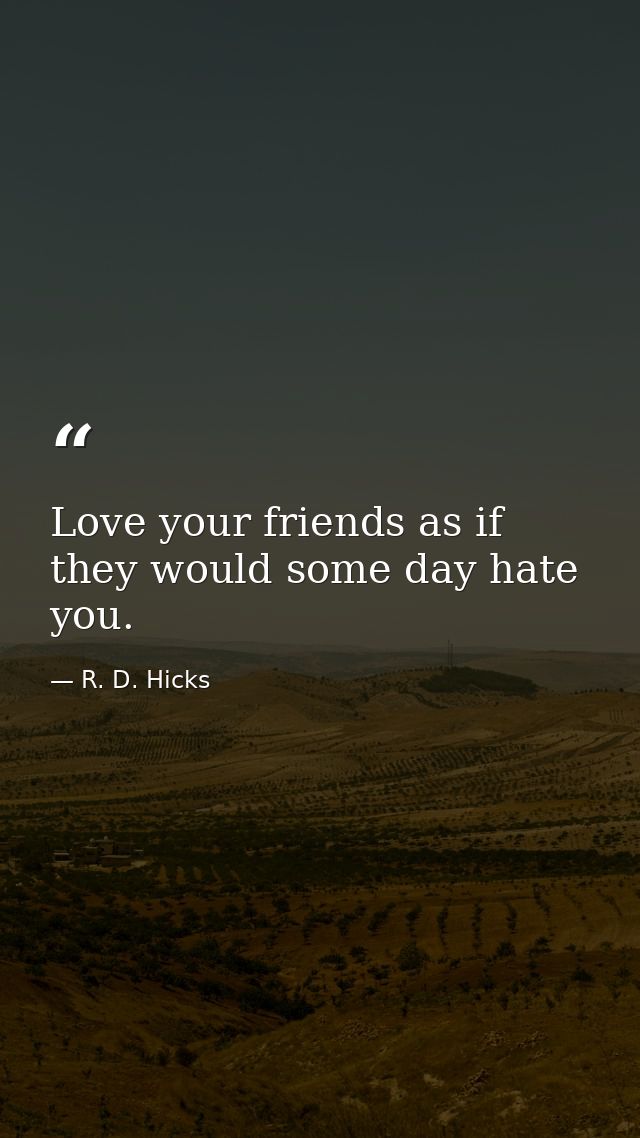 Love your friends as if they would some day hate you. — R. D. Hicks
