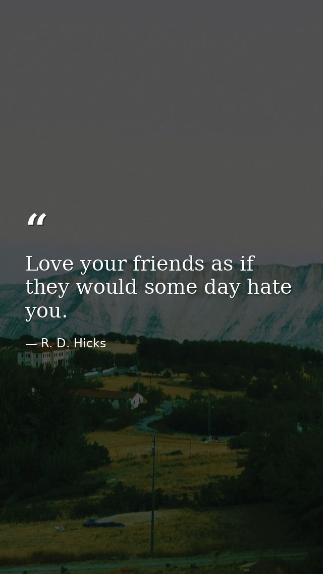 Love your friends as if they would some day hate you. — R. D. Hicks