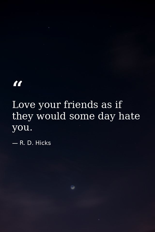 Love your friends as if they would some day hate you. — R. D. Hicks