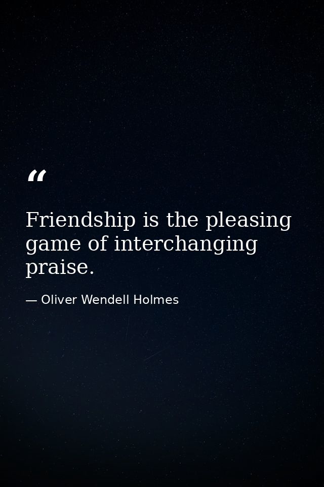 Friendship is the pleasing game of interchanging praise. — Oliver Wendell Holmes