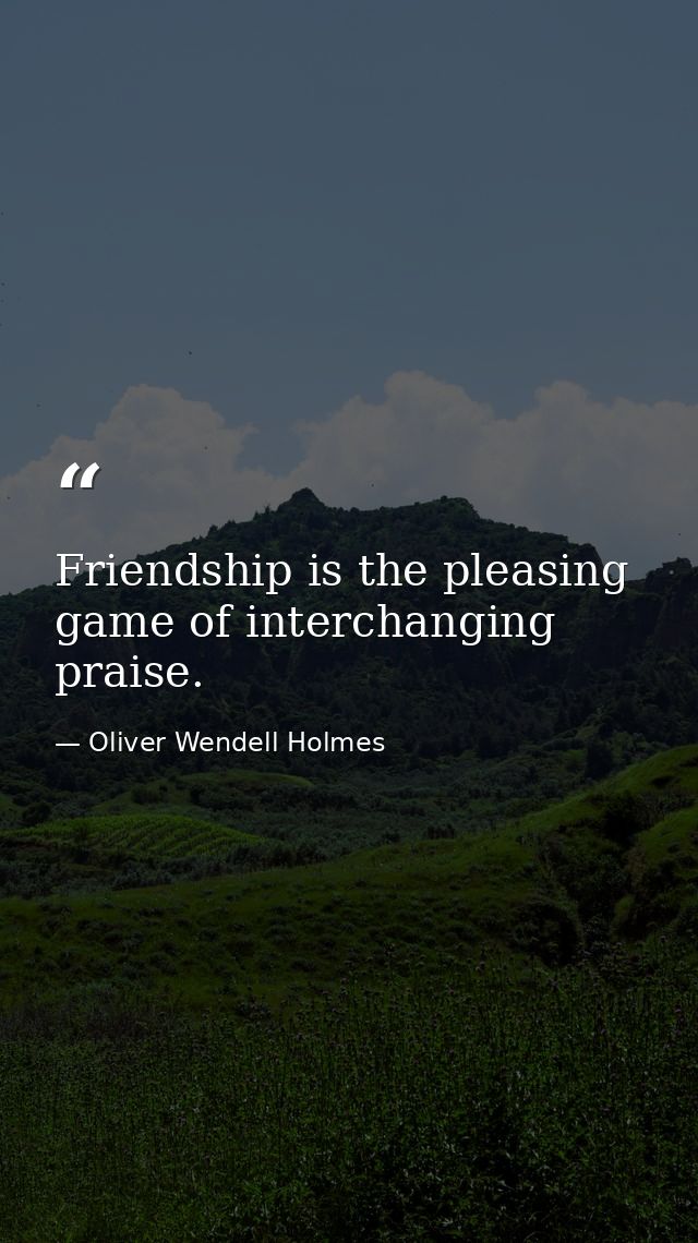 Friendship is the pleasing game of interchanging praise. — Oliver Wendell Holmes