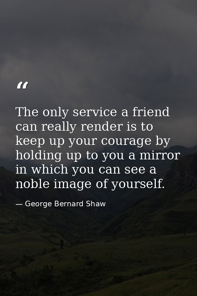The only service a friend can really render is to keep up your courage by holding up to you a mirror in which you can se — George Bernard Shaw