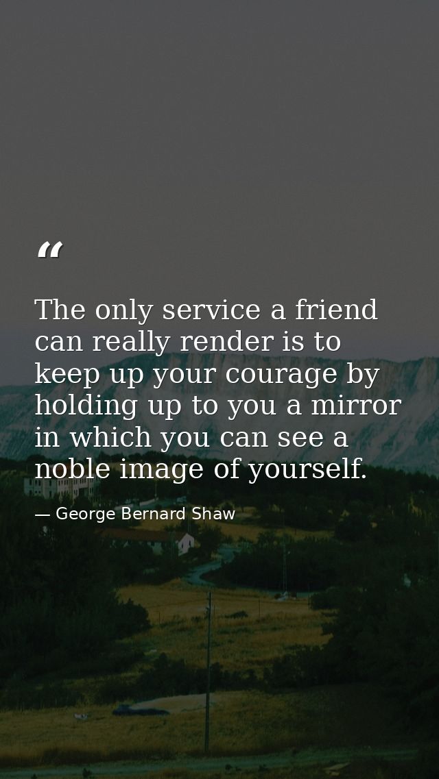 The only service a friend can really render is to keep up your courage by holding up to you a mirror in which you can se — George Bernard Shaw