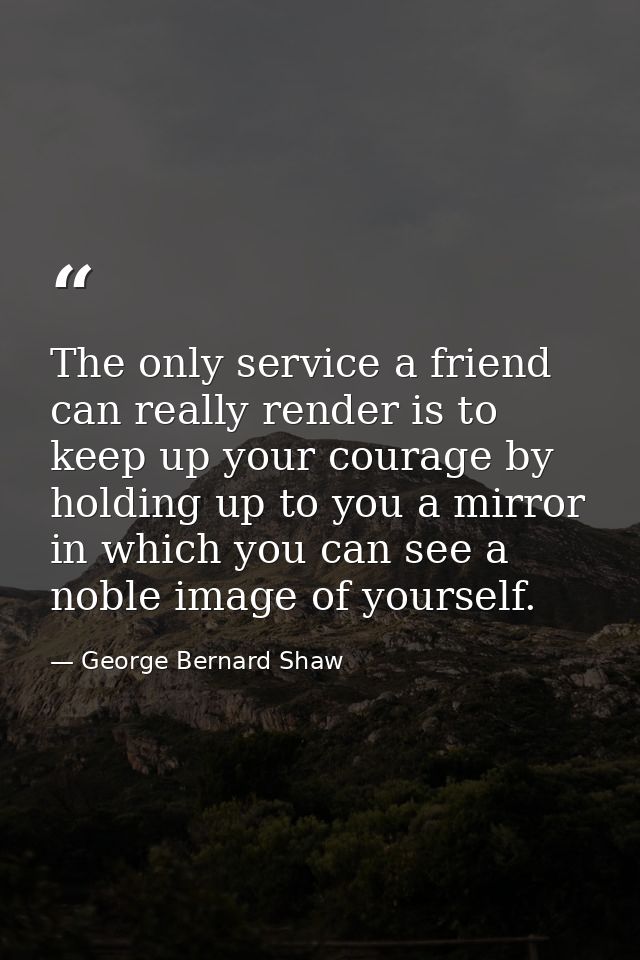 The only service a friend can really render is to keep up your courage by holding up to you a mirror in which you can se — George Bernard Shaw