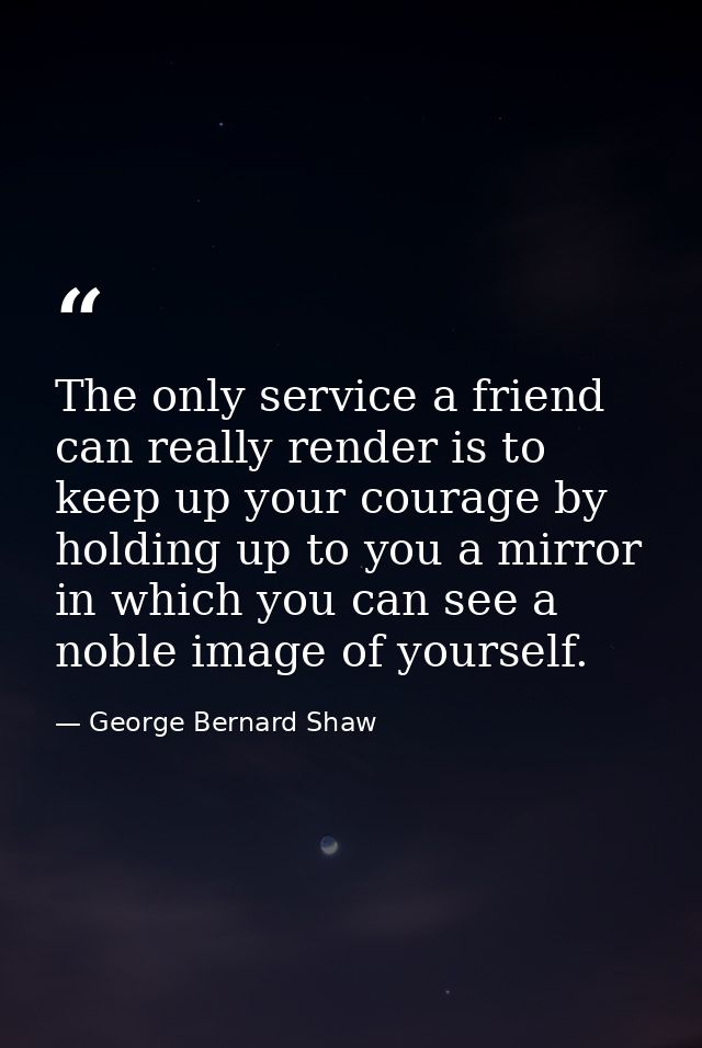 The only service a friend can really render is to keep up your courage by holding up to you a mirror in which you can se — George Bernard Shaw