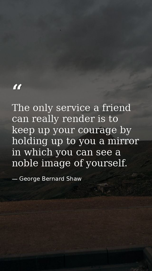 The only service a friend can really render is to keep up your courage by holding up to you a mirror in which you can se — George Bernard Shaw