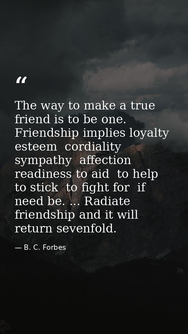 The way to make a true friend is to be one. Friendship implies loyalty  esteem  cordiality  sympathy  affection  readine — B. C. Forbes