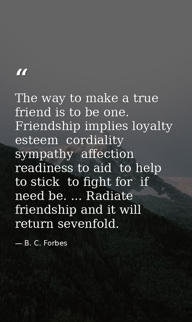 The way to make a true friend is to be one. Friendship implies loyalty  esteem  cordiality  sympathy  affection  readine — B. C. Forbes