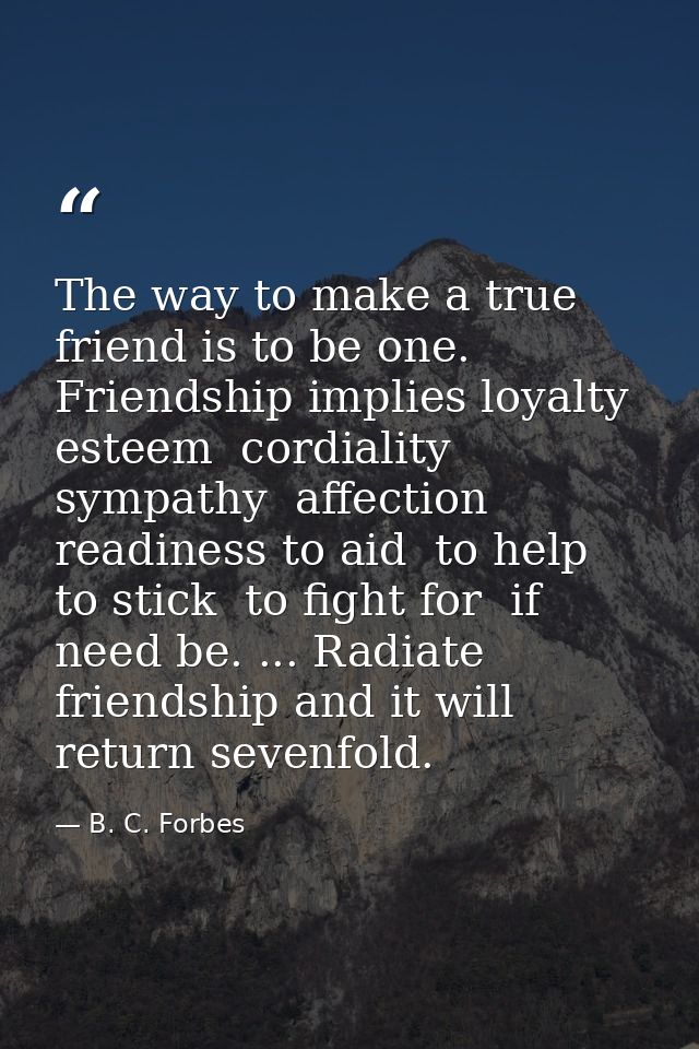 The way to make a true friend is to be one. Friendship implies loyalty  esteem  cordiality  sympathy  affection  readine — B. C. Forbes