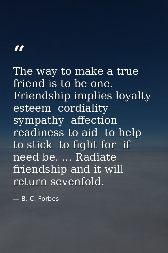 The way to make a true friend is to be one. Friendship implies loyalty  esteem  cordiality  sympathy  affection  readine — B. C. Forbes