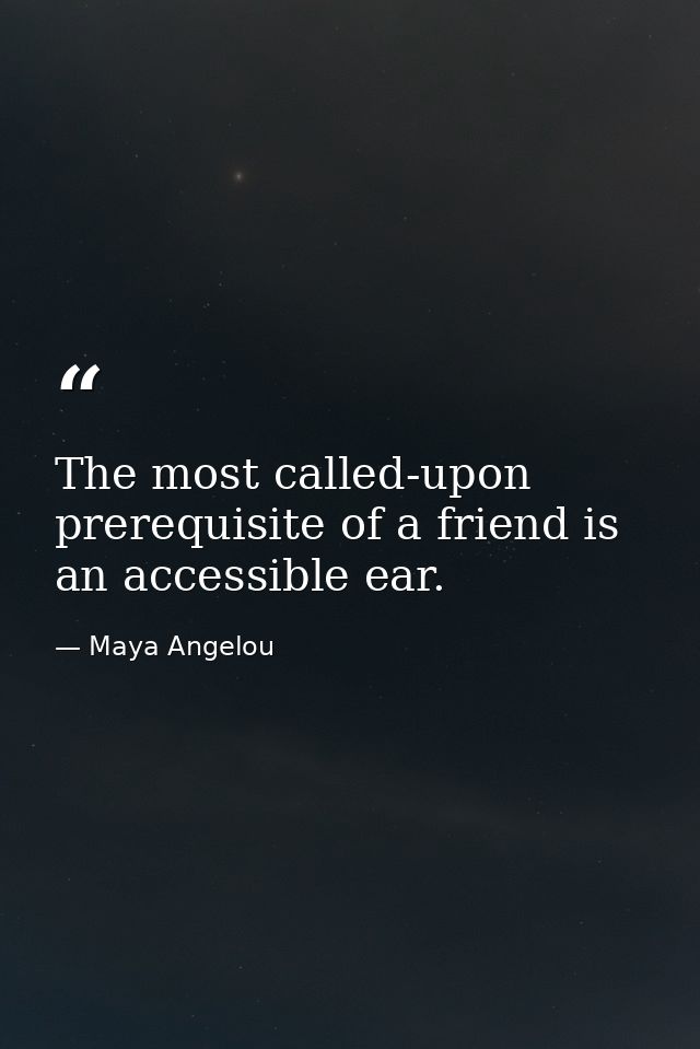 The most called-upon prerequisite of a friend is an accessible ear. — Maya Angelou