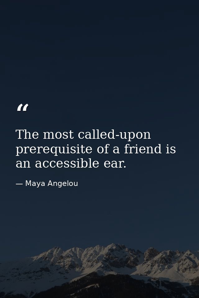 The most called-upon prerequisite of a friend is an accessible ear. — Maya Angelou