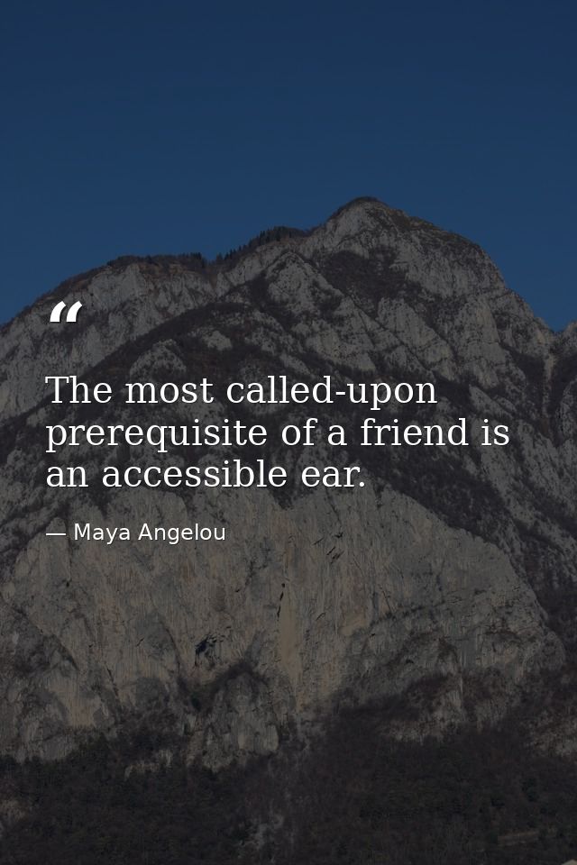 The most called-upon prerequisite of a friend is an accessible ear. — Maya Angelou