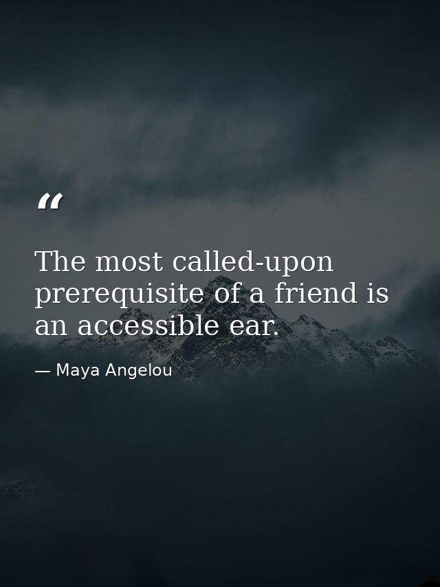 The most called-upon prerequisite of a friend is an accessible ear. — Maya Angelou