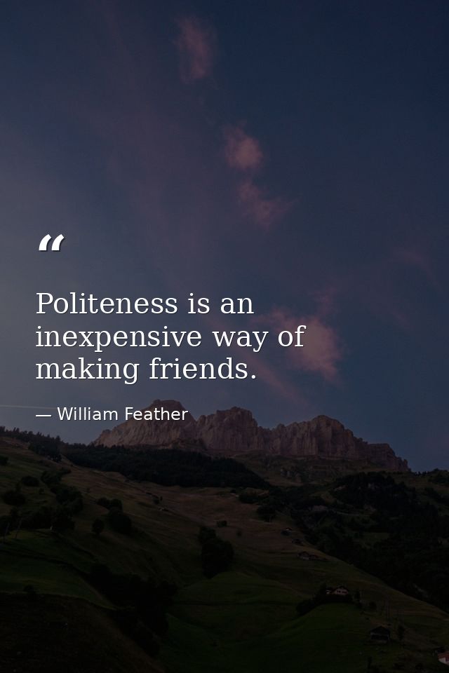 Politeness is an inexpensive way of making friends. — William Feather