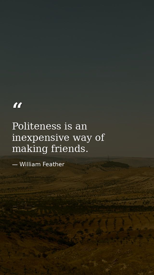 Politeness is an inexpensive way of making friends. — William Feather