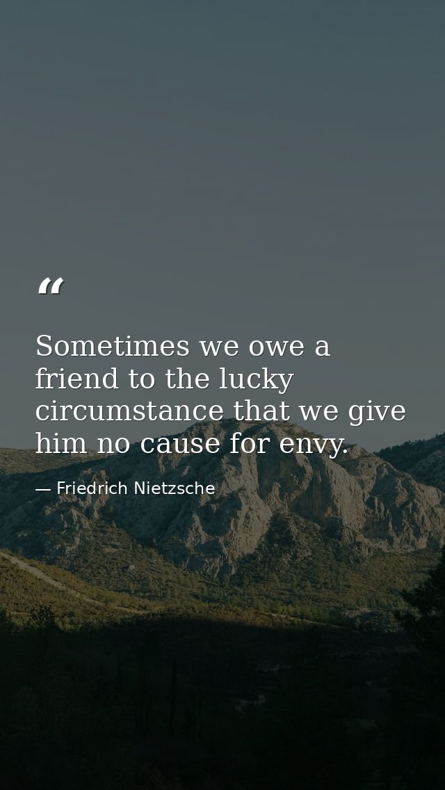 Sometimes we owe a friend to the lucky circumstance that we give him no cause for envy. — Friedrich Nietzsche
