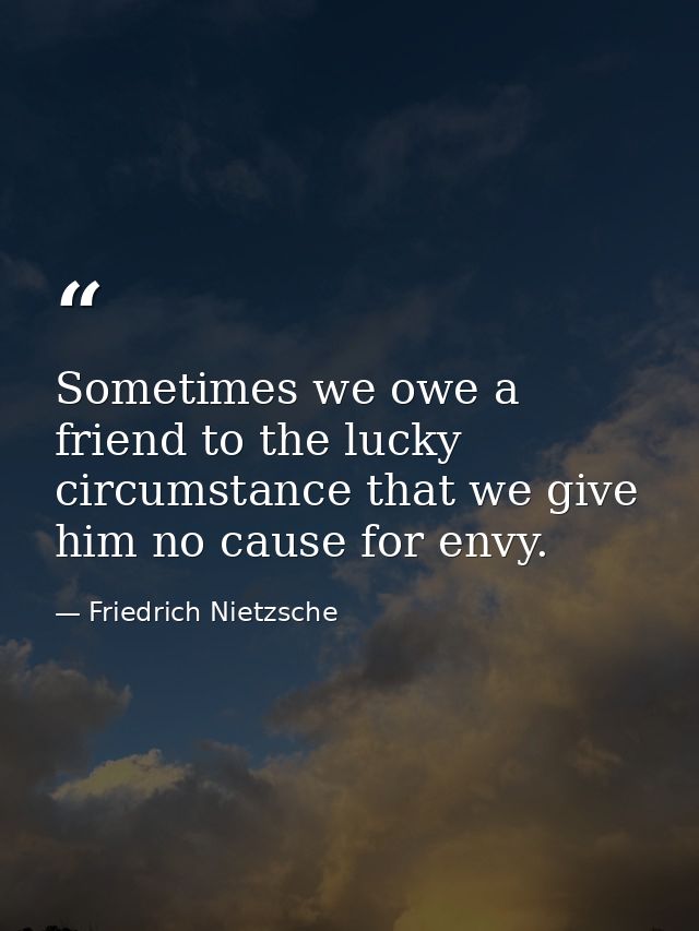 Sometimes we owe a friend to the lucky circumstance that we give him no cause for envy. — Friedrich Nietzsche