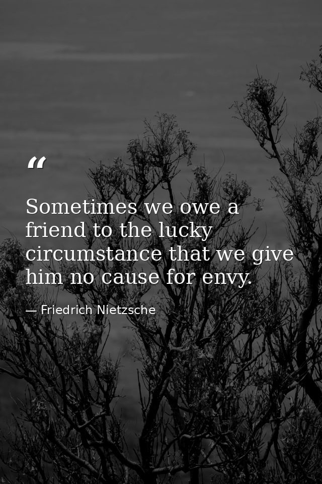 Sometimes we owe a friend to the lucky circumstance that we give him no cause for envy. — Friedrich Nietzsche