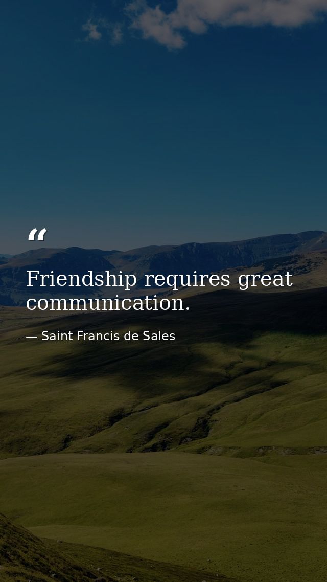 Friendship requires great communication. — Saint Francis de Sales