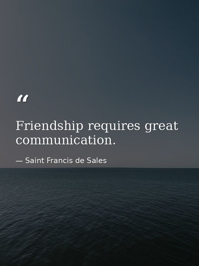 Friendship requires great communication. — Saint Francis de Sales