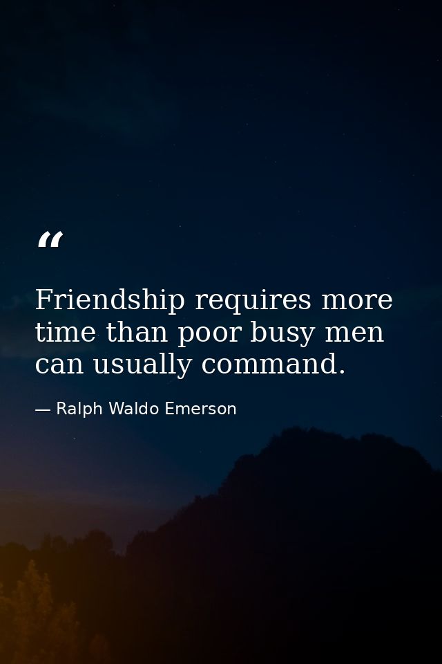 Friendship requires more time than poor busy men can usually command. — Ralph Waldo Emerson