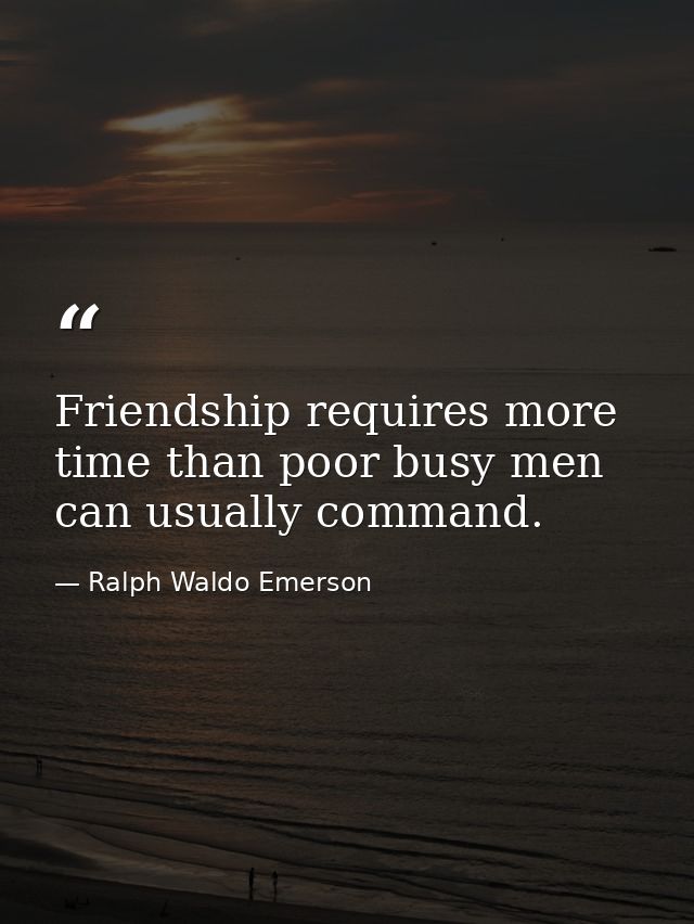 Friendship requires more time than poor busy men can usually command. — Ralph Waldo Emerson
