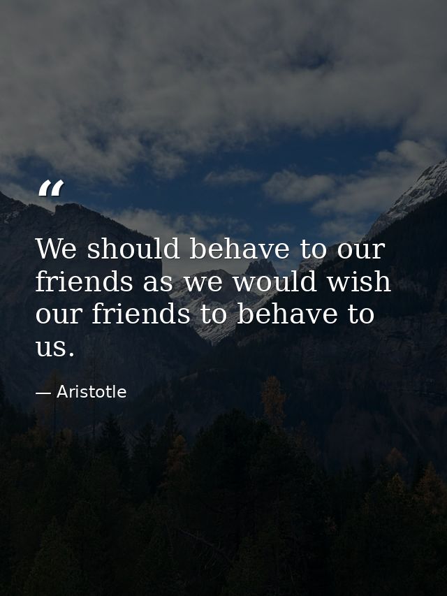 We should behave to our friends as we would wish our friends to behave to us. — Aristotle