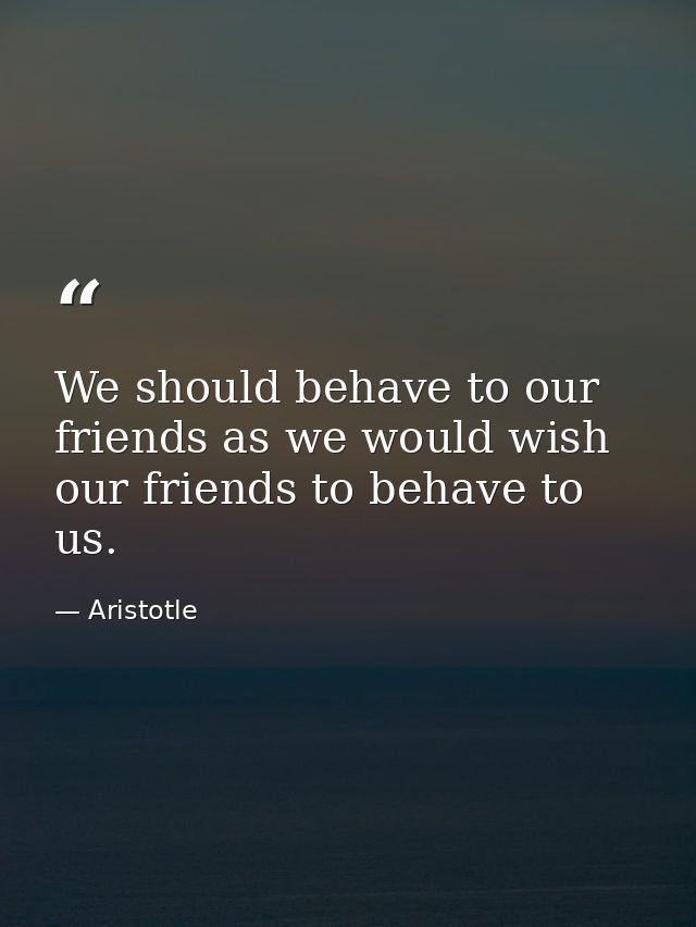 We should behave to our friends as we would wish our friends to behave to us. — Aristotle