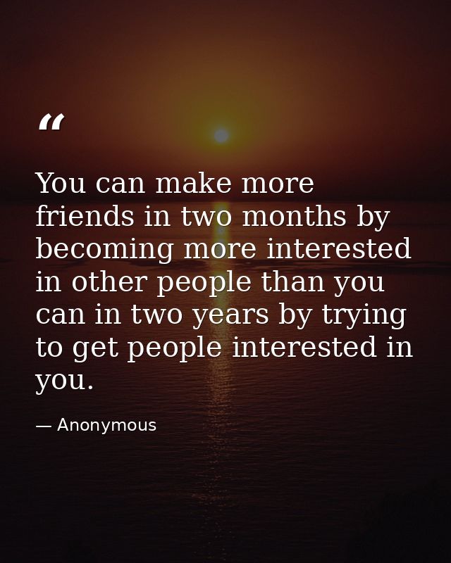 You can make more friends in two months by becoming more interested in other people than you can in two years by trying  — Anonymous