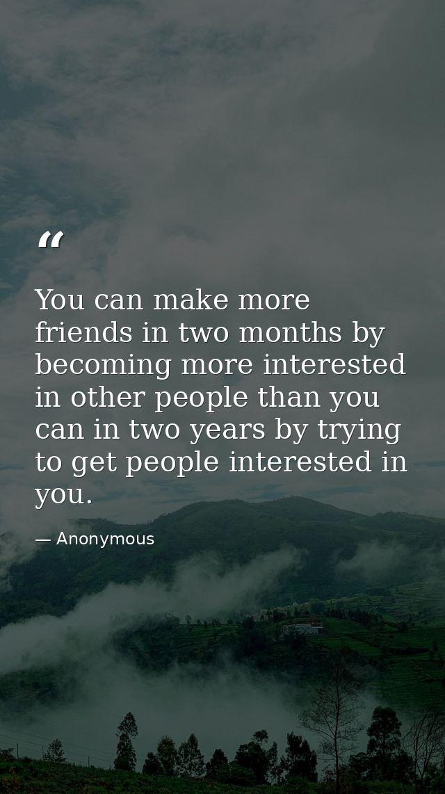 You can make more friends in two months by becoming more interested in other people than you can in two years by trying  — Anonymous