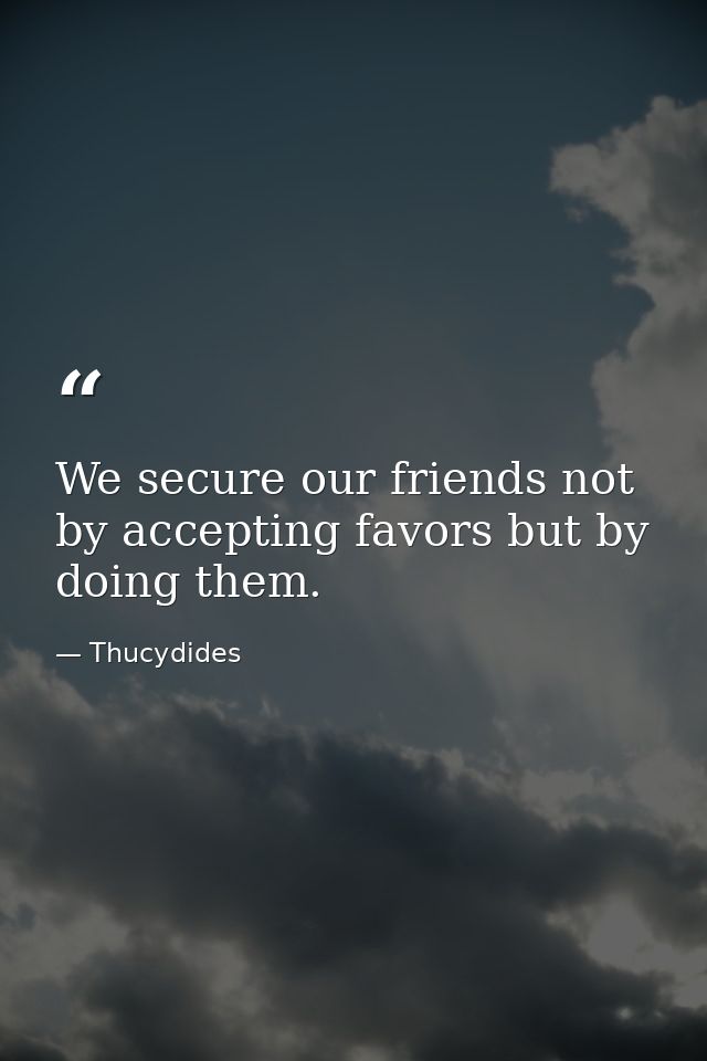 We secure our friends not by accepting favors but by doing them. — Thucydides