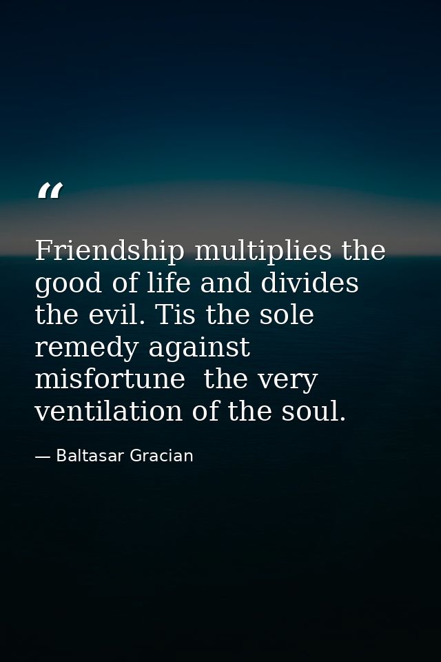 Friendship multiplies the good of life and divides the evil. Tis the sole remedy against misfortune  the very ventilatio — Baltasar Gracian