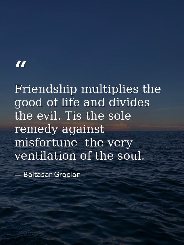 Friendship multiplies the good of life and divides the evil. Tis the sole remedy against misfortune  the very ventilatio — Baltasar Gracian