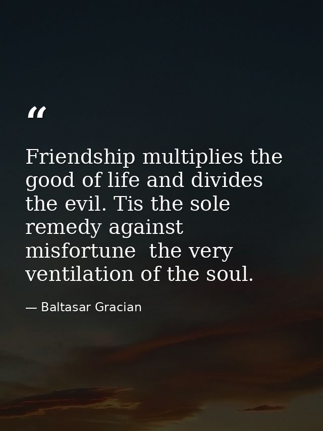 Friendship multiplies the good of life and divides the evil. Tis the sole remedy against misfortune  the very ventilatio — Baltasar Gracian