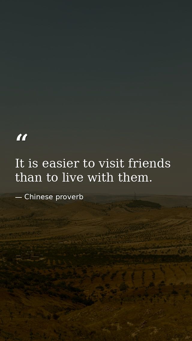 It is easier to visit friends than to live with them. — Chinese proverb