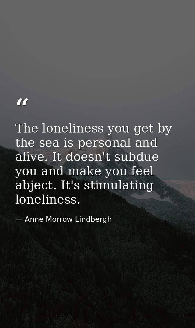 The loneliness you get by the sea is personal and alive. It doesn't subdue you and make you feel abject. It's stimulatin — Anne Morrow Lindbergh